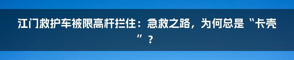 江门救护车被限高杆拦住:急救之路,为何总是“卡壳”?