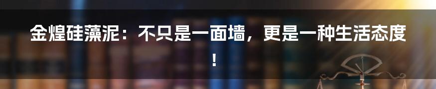 金煌硅藻泥:不只是一面墙,更是一种生活态度!
