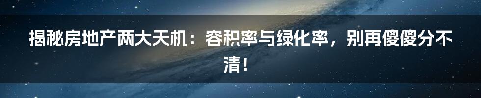 揭秘房地产两大天机：容积率与绿化率，别再傻傻分不清！