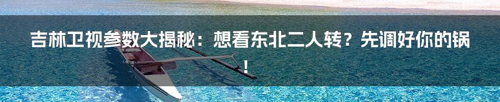吉林卫视参数大揭秘：想看东北二人转？先调好你的锅！