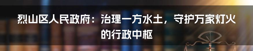 烈山区人民政府：治理一方水土，守护万家灯火的行政中枢