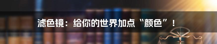 滤色镜：给你的世界加点“颜色”！