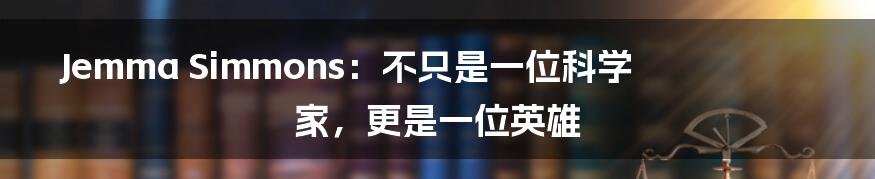 Jemma Simmons：不只是一位科学家，更是一位英雄
