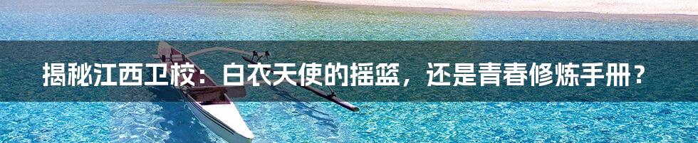 揭秘江西卫校：白衣天使的摇篮，还是青春修炼手册？