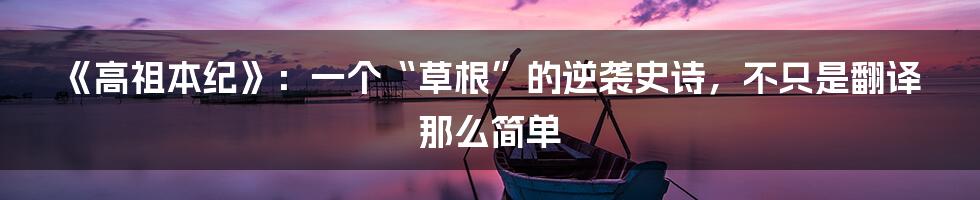 《高祖本纪》：一个“草根”的逆袭史诗，不只是翻译那么简单