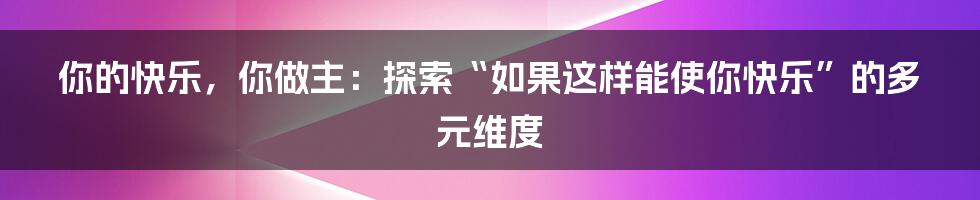 你的快乐，你做主：探索“如果这样能使你快乐”的多元维度