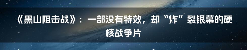 《黑山阻击战》：一部没有特效，却“炸”裂银幕的硬核战争片