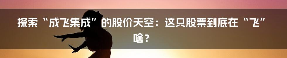 探索“成飞集成”的股价天空：这只股票到底在“飞”啥？