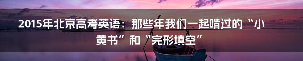 2015年北京高考英语：那些年我们一起啃过的“小黄书”和“完形填空”