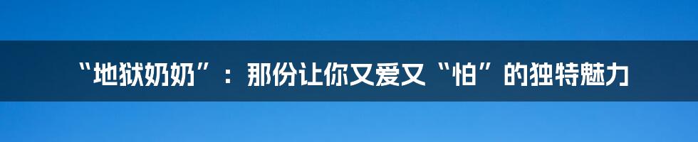 “地狱奶奶”：那份让你又爱又“怕”的独特魅力