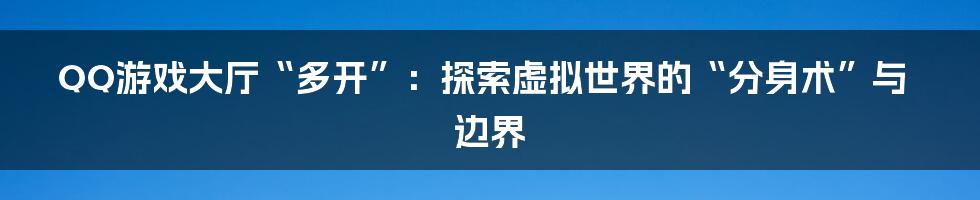 QQ游戏大厅“多开”：探索虚拟世界的“分身术”与边界