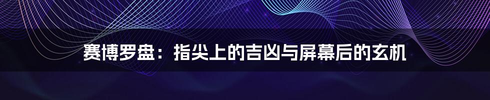 赛博罗盘:指尖上的吉凶与屏幕后的玄机