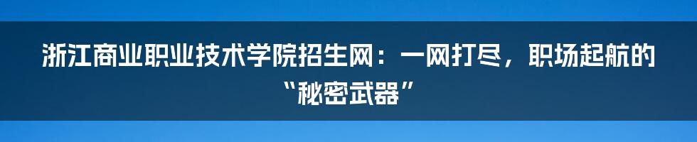 浙江商业职业技术学院招生网:一网打尽,职场起航的“秘密武器”