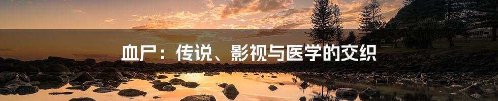 血尸：传说、影视与医学的交织
