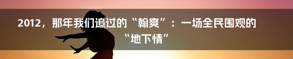 2012,那年我们追过的“翰爽”:一场全民围观的“地下情”