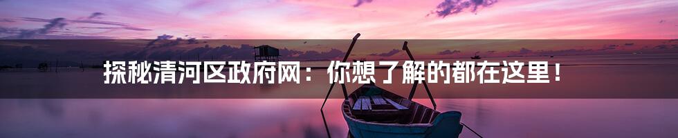 探秘清河区政府网:你想了解的都在这里!