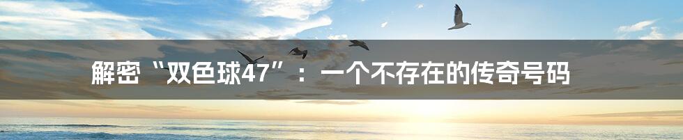 解密“双色球47”:一个不存在的传奇号码