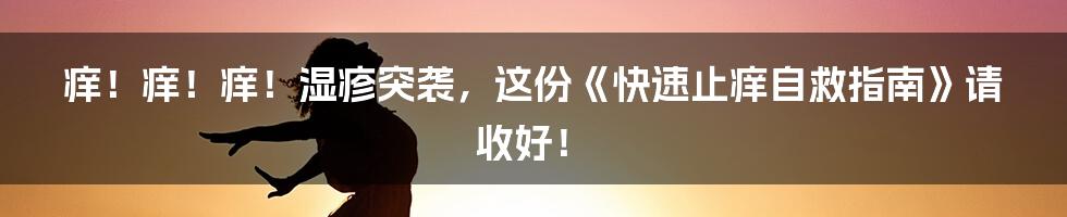 痒！痒！痒！湿疹突袭，这份《快速止痒自救指南》请收好！