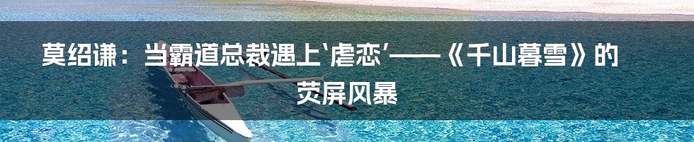 莫绍谦:当霸道总裁遇上‘虐恋’——《千山暮雪》的荧屏风暴