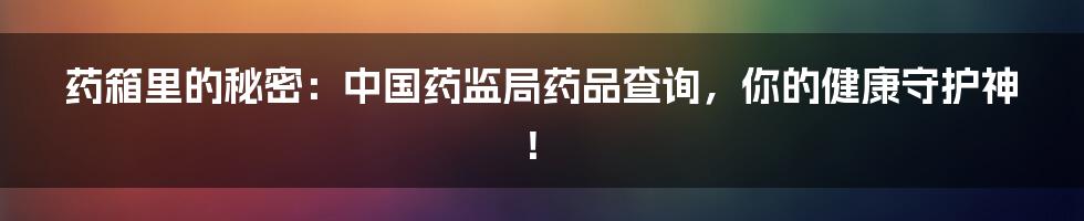 药箱里的秘密：中国药监局药品查询，你的健康守护神！