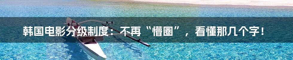 韩国电影分级制度:不再“懵圈”,看懂那几个字!