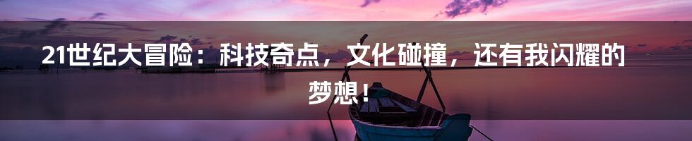 21世纪大冒险:科技奇点,文化碰撞,还有我闪耀的梦想!