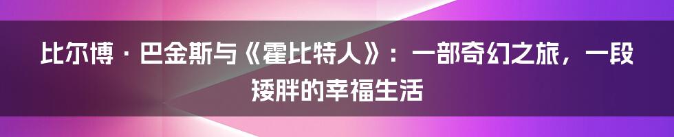 比尔博·巴金斯与《霍比特人》：一部奇幻之旅，一段矮胖的幸福生活