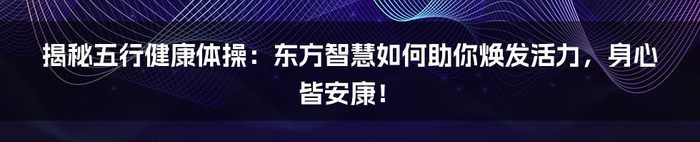揭秘五行健康体操：东方智慧如何助你焕发活力，身心皆安康！