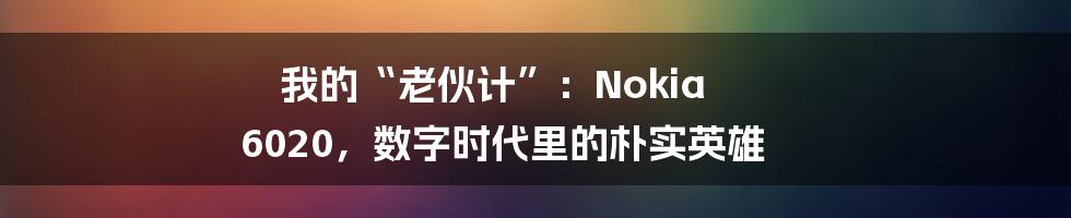 我的“老伙计”:Nokia 6020,数字时代里的朴实英雄