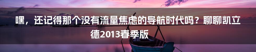 嘿,还记得那个没有流量焦虑的导航时代吗?聊聊凯立德2013春季版