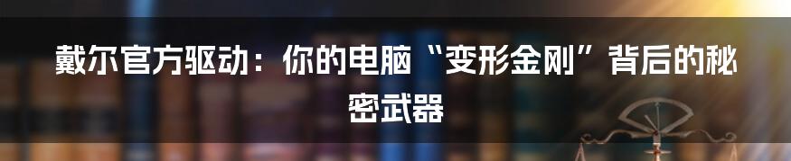 戴尔官方驱动：你的电脑“变形金刚”背后的秘密武器