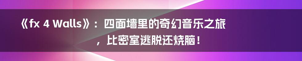 《fx 4 Walls》：四面墙里的奇幻音乐之旅，比密室逃脱还烧脑！