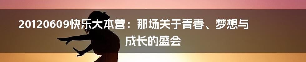 20120609快乐大本营：那场关于青春、梦想与成长的盛会