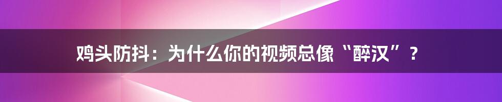 鸡头防抖:为什么你的视频总像“醉汉”?
