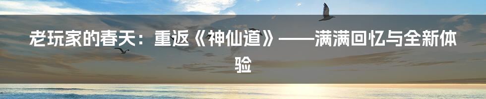 老玩家的春天：重返《神仙道》——满满回忆与全新体验