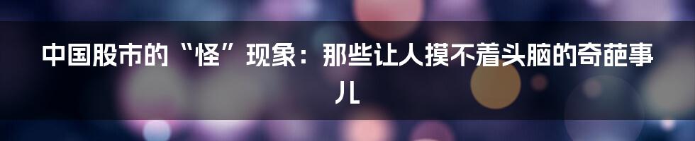 中国股市的“怪”现象：那些让人摸不着头脑的奇葩事儿