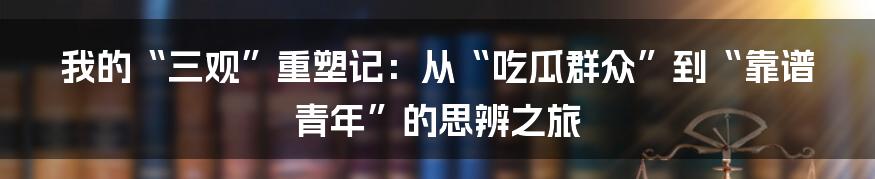 我的“三观”重塑记:从“吃瓜群众”到“靠谱青年”的思辨之旅