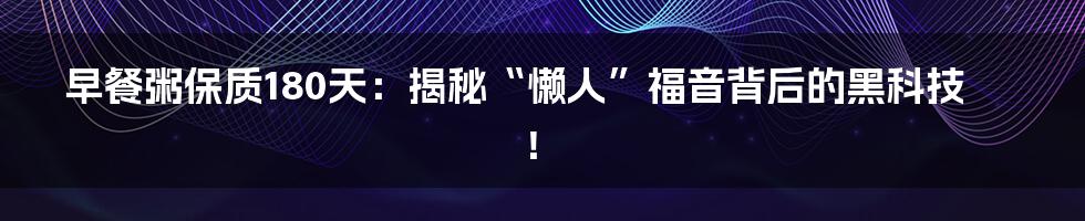 早餐粥保质180天：揭秘“懒人”福音背后的黑科技！