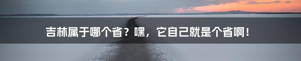 吉林属于哪个省？嘿，它自己就是个省啊！