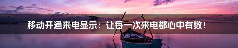 移动开通来电显示：让每一次来电都心中有数！
