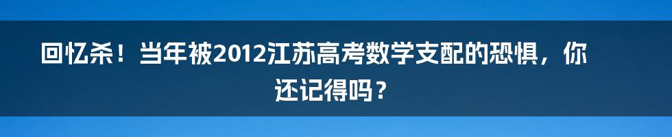 回忆杀！当年被2012江苏高考数学支配的恐惧，你还记得吗？