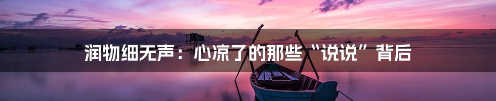 润物细无声：心凉了的那些“说说”背后