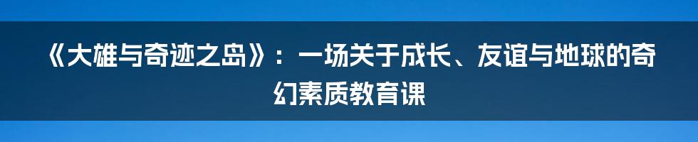 《大雄与奇迹之岛》：一场关于成长、友谊与地球的奇幻素质教育课