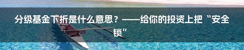 分级基金下折是什么意思？——给你的投资上把“安全锁”