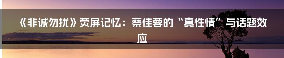《非诚勿扰》荧屏记忆：蔡佳蓉的“真性情”与话题效应