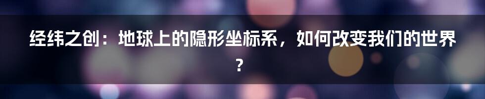经纬之创：地球上的隐形坐标系，如何改变我们的世界？