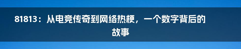 81813：从电竞传奇到网络热梗，一个数字背后的故事