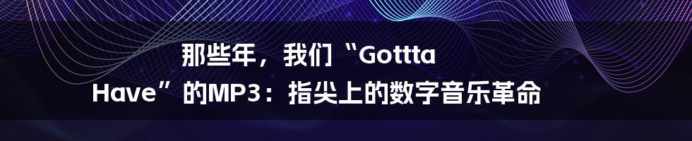 那些年,我们“Gottta Have”的MP3:指尖上的数字音乐革命