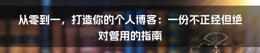 从零到一,打造你的个人博客:一份不正经但绝对管用的指南