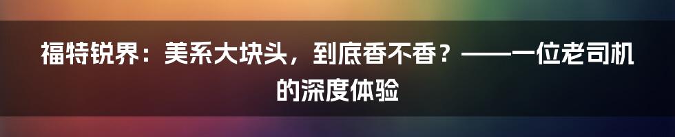 福特锐界：美系大块头，到底香不香？——一位老司机的深度体验